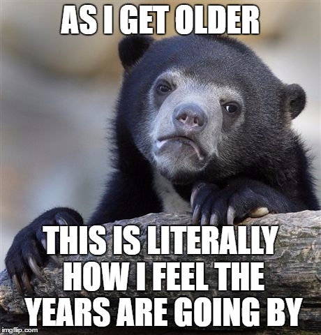 Confession Bear Meme | AS I GET OLDER THIS IS LITERALLY HOW I FEEL THE YEARS ARE GOING BY | image tagged in memes,confession bear | made w/ Imgflip meme maker