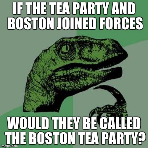 Philosoraptor | IF THE TEA PARTY AND BOSTON JOINED FORCES; WOULD THEY BE CALLED THE BOSTON TEA PARTY? | image tagged in memes,philosoraptor | made w/ Imgflip meme maker