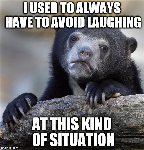 Confession Bear Meme | I USED TO ALWAYS HAVE TO AVOID LAUGHING AT THIS KIND OF SITUATION | image tagged in memes,confession bear | made w/ Imgflip meme maker