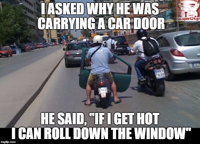 Carrying a Car Door | I ASKED WHY HE WAS CARRYING A CAR DOOR; HE SAID, "IF I GET HOT I CAN ROLL DOWN THE WINDOW" | image tagged in memes,car,funny,window,wtf,dafaq | made w/ Imgflip meme maker
