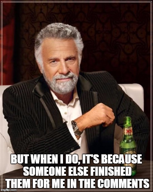 The Most Interesting Man In The World Meme | BUT WHEN I DO, IT'S BECAUSE SOMEONE ELSE FINISHED THEM FOR ME IN THE COMMENTS | image tagged in memes,the most interesting man in the world | made w/ Imgflip meme maker