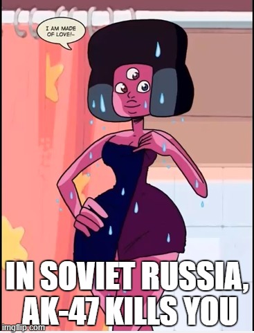 in soviet russia, IM AM MADE OF FUKIN LOVE | IN SOVIET RUSSIA, AK-47 KILLS YOU | image tagged in if you know that shes made of love k den,sexy,garnet,in soviet russia | made w/ Imgflip meme maker