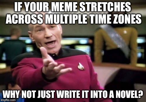 Picard Wtf Meme | IF YOUR MEME STRETCHES ACROSS MULTIPLE TIME ZONES; WHY NOT JUST WRITE IT INTO A NOVEL? | image tagged in memes,picard wtf | made w/ Imgflip meme maker
