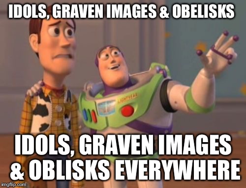 Breaking the Comandments, breaking the Comandments everywhere | IDOLS, GRAVEN IMAGES & OBELISKS; IDOLS, GRAVEN IMAGES & OBLISKS EVERYWHERE | image tagged in memes,x x everywhere | made w/ Imgflip meme maker