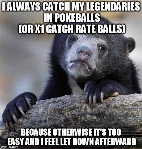 Confession Bear Meme | I ALWAYS CATCH MY LEGENDARIES IN POKEBALLS (OR X1 CATCH RATE BALLS) BECAUSE OTHERWISE IT'S TOO EASY AND I FEEL LET DOWN AFTERWARD | image tagged in memes,confession bear | made w/ Imgflip meme maker