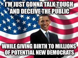 I'M JUST GONNA TALK TOUGH AND DECEIVE THE PUBLIC WHILE GIVING BIRTH TO MILLIONS OF POTENTIAL NEW DEMOCRATS | made w/ Imgflip meme maker