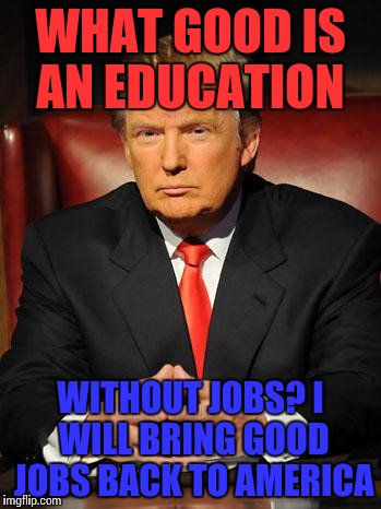 Serious Trump | WHAT GOOD IS AN EDUCATION; WITHOUT JOBS? I WILL BRING GOOD JOBS BACK TO AMERICA | image tagged in serious trump,memes | made w/ Imgflip meme maker