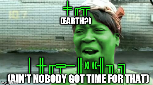 ╪╓╦ │ ╫╓╤─║» «╢╖ ╗ (EARTH?) (AIN'T NOBODY GOT TIME FOR THAT) | made w/ Imgflip meme maker
