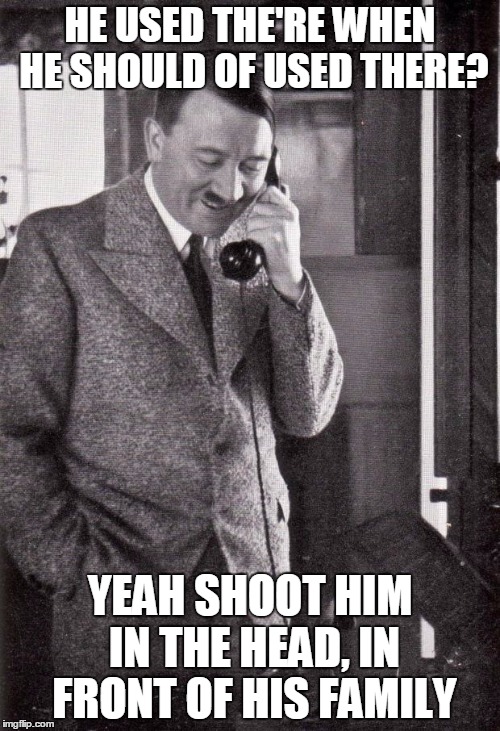 Heil Hitler | HE USED THE'RE WHEN HE SHOULD OF USED THERE? YEAH SHOOT HIM IN THE HEAD, IN FRONT OF HIS FAMILY | image tagged in hitler,memes | made w/ Imgflip meme maker