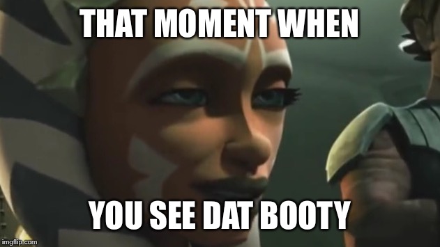 Drunk Ahsoka Tano | THAT MOMENT WHEN; YOU SEE DAT BOOTY | image tagged in drunk ahsoka tano | made w/ Imgflip meme maker