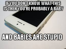 IF YOU DON'T KNOW WHAT THIS IS THEN YOU'RE PROBABLY A BABY; AND BABIES ARE STUPID | image tagged in iphone,baby,if you,remember | made w/ Imgflip meme maker