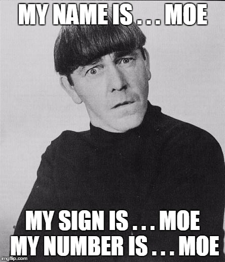 My Name Is Moe | MY NAME IS . . . MOE; MY SIGN IS . . . MOE MY NUMBER IS . . . MOE | image tagged in moe,song lyrics | made w/ Imgflip meme maker
