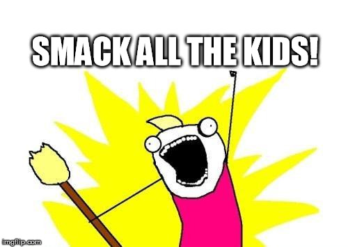 X All The Y Meme | SMACK ALL THE KIDS! | image tagged in memes,x all the y | made w/ Imgflip meme maker