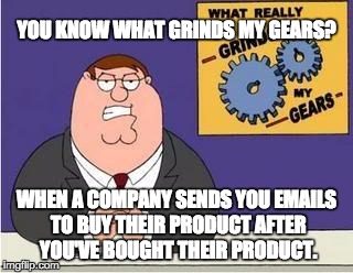 You know what grinds my gears | YOU KNOW WHAT GRINDS MY GEARS? WHEN A COMPANY SENDS YOU EMAILS TO BUY THEIR PRODUCT AFTER YOU'VE BOUGHT THEIR PRODUCT. | image tagged in you know what grinds my gears | made w/ Imgflip meme maker