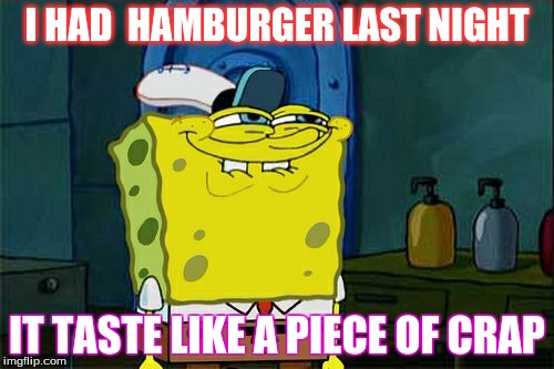 Don't You Squidward | I HAD  HAMBURGER LAST NIGHT; IT TASTE LIKE A PIECE OF CRAP | image tagged in memes,dont you squidward | made w/ Imgflip meme maker