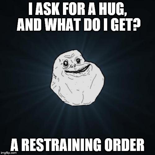 And I get a restraining order. | I ASK FOR A HUG, AND WHAT DO I GET? A RESTRAINING ORDER | image tagged in memes,forever alone | made w/ Imgflip meme maker