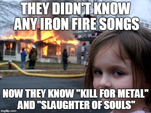 Metalhead Girl Punishes the Ignorant Masses | THEY DIDN'T KNOW ANY IRON FIRE SONGS; NOW THEY KNOW "KILL FOR METAL" AND "SLAUGHTER OF SOULS" | image tagged in memes,disaster girl,heavy metal,awesome,destruction,funny | made w/ Imgflip meme maker