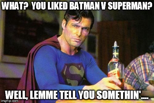Drunk Superman | WHAT?  YOU LIKED BATMAN V SUPERMAN? WELL, LEMME TELL YOU SOMETHIN'.... | image tagged in drunk superman | made w/ Imgflip meme maker