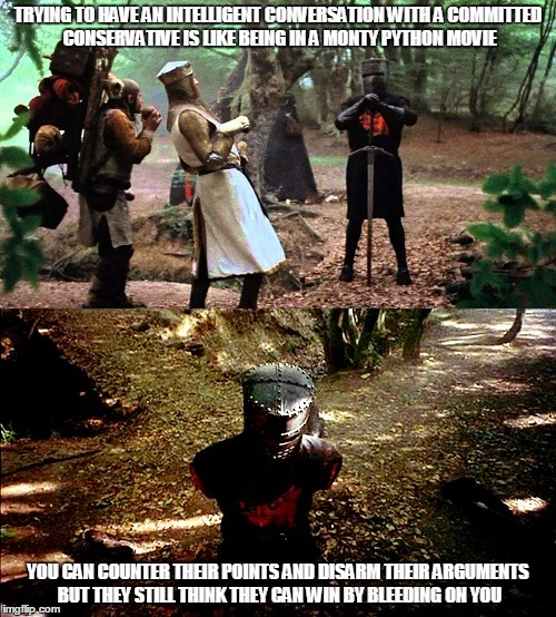 committed conservative #4: "it's a flesh wound!" | TRYING TO HAVE AN INTELLIGENT CONVERSATION WITH A COMMITTED CONSERVATIVE IS LIKE BEING IN A MONTY PYTHON MOVIE; YOU CAN COUNTER THEIR POINTS AND DISARM THEIR ARGUMENTS BUT THEY STILL THINK THEY CAN WIN BY BLEEDING ON YOU | image tagged in politics,conservative,liberal vs conservative | made w/ Imgflip meme maker