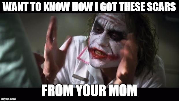 And everybody loses their minds | WANT TO KNOW HOW I GOT THESE SCARS; FROM YOUR MOM | image tagged in memes,and everybody loses their minds | made w/ Imgflip meme maker