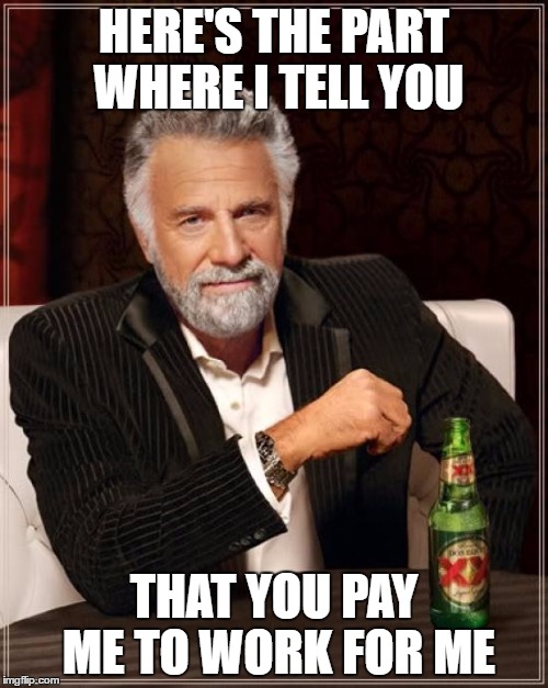 The Most Interesting Man In The World | HERE'S THE PART WHERE I TELL YOU; THAT YOU PAY ME TO WORK FOR ME | image tagged in memes,the most interesting man in the world | made w/ Imgflip meme maker