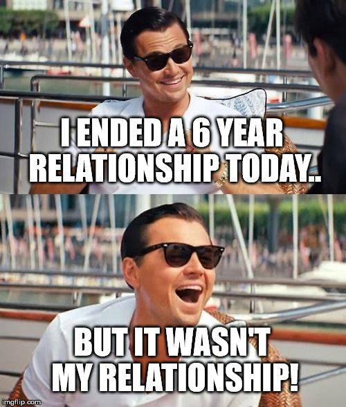 Leonardo Dicaprio Wolf Of Wall Street | I ENDED A 6 YEAR RELATIONSHIP TODAY.. BUT IT WASN'T MY RELATIONSHIP! | image tagged in memes,leonardo dicaprio wolf of wall street | made w/ Imgflip meme maker