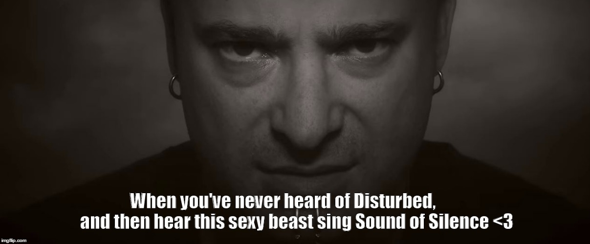 Disturbed - new fan! | When you've never heard of Disturbed,        and then hear this sexy beast sing Sound of Silence <3 | image tagged in david draiman,new fan,sound of silence,disturbed | made w/ Imgflip meme maker