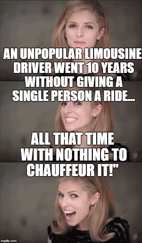 Bad Pun Anna Kendrick Meme | AN UNPOPULAR LIMOUSINE DRIVER WENT 10 YEARS WITHOUT GIVING A SINGLE PERSON A RIDE... ALL THAT TIME WITH NOTHING TO CHAUFFEUR IT!" | image tagged in memes,bad pun anna kendrick | made w/ Imgflip meme maker