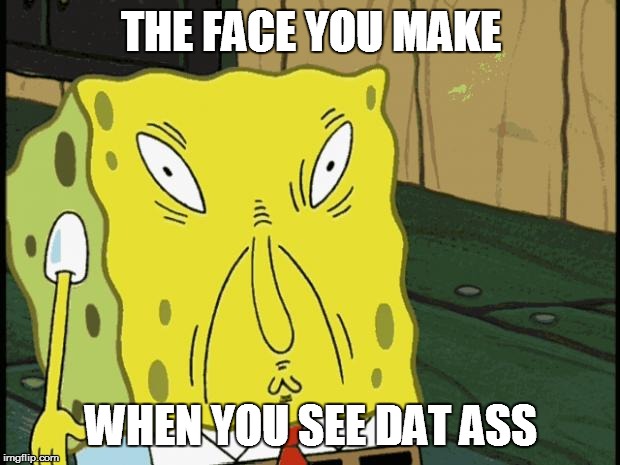 Spongebob funny face |  THE FACE YOU MAKE; WHEN YOU SEE DAT ASS | image tagged in spongebob funny face | made w/ Imgflip meme maker