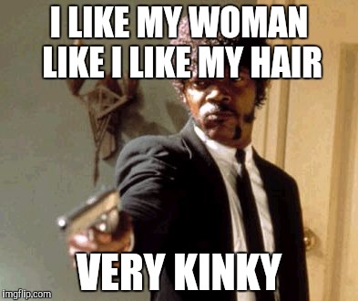 Say That Again I Dare You | I LIKE MY WOMAN LIKE I LIKE MY HAIR; VERY KINKY | image tagged in memes,say that again i dare you | made w/ Imgflip meme maker