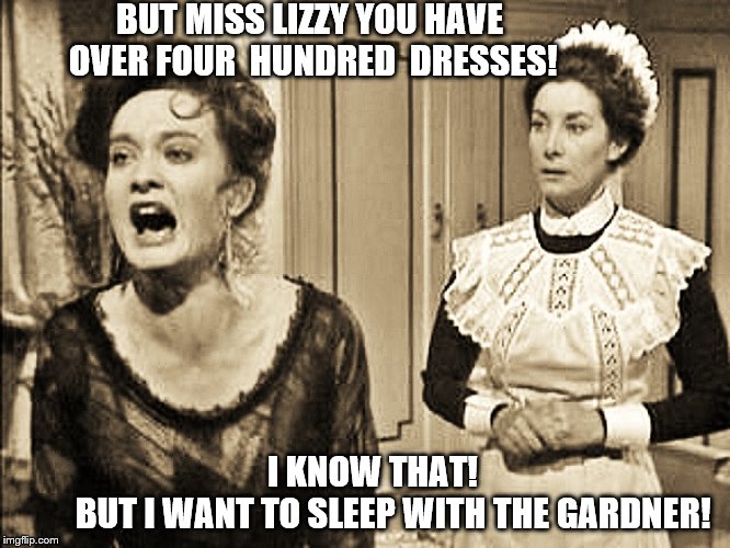 Old World Problems! | BUT MISS LIZZY YOU HAVE OVER FOUR  HUNDRED  DRESSES! I KNOW THAT!                     BUT I WANT TO SLEEP WITH THE GARDNER! | image tagged in first world problems,funny memes,memes,funny,class,british | made w/ Imgflip meme maker