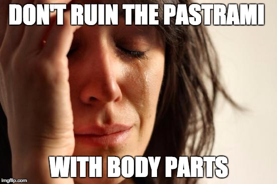 First World Problems Meme | DON'T RUIN THE PASTRAMI; WITH BODY PARTS | image tagged in memes,first world problems | made w/ Imgflip meme maker
