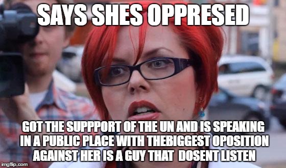 Angry Feminist | SAYS SHES OPPRESED; GOT THE SUPPPORT OF THE UN AND IS SPEAKING IN A PUBLIC PLACE WITH THEBIGGEST OPOSITION AGAINST HER IS A GUY THAT  DOSENT LISTEN | image tagged in angry feminist | made w/ Imgflip meme maker