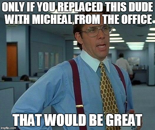 That Would Be Great | ONLY IF YOU REPLACED THIS DUDE WITH MICHEAL FROM THE OFFICE; THAT WOULD BE GREAT | image tagged in memes,that would be great | made w/ Imgflip meme maker