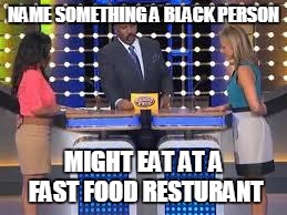 family fued | NAME SOMETHING A BLACK PERSON; MIGHT EAT AT A FAST FOOD RESTURANT | image tagged in family fued | made w/ Imgflip meme maker