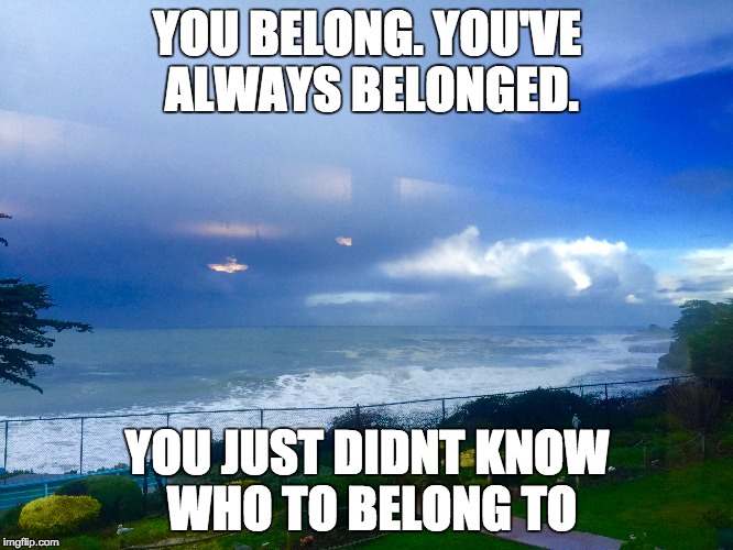 YOU BELONG. YOU'VE ALWAYS BELONGED. YOU JUST DIDNT KNOW WHO TO BELONG TO | made w/ Imgflip meme maker