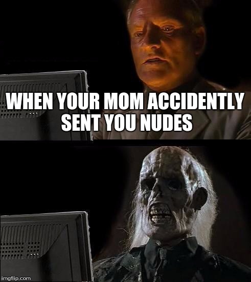 I'll Just Wait Here | WHEN YOUR MOM ACCIDENTLY SENT YOU NUDES | image tagged in memes,ill just wait here | made w/ Imgflip meme maker