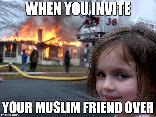 Disaster Girl Meme | WHEN YOU INVITE; YOUR MUSLIM FRIEND OVER | image tagged in memes,disaster girl | made w/ Imgflip meme maker