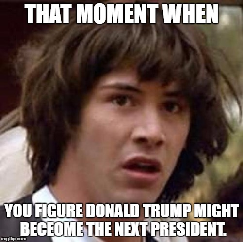 Conspiracy Keanu | THAT MOMENT WHEN; YOU FIGURE DONALD TRUMP MIGHT BECEOME THE NEXT PRESIDENT. | image tagged in memes,conspiracy keanu | made w/ Imgflip meme maker