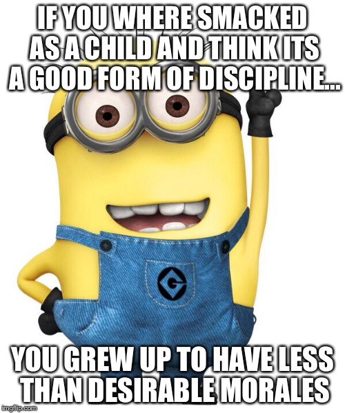 IF YOU WHERE SMACKED AS A CHILD AND THINK ITS A GOOD FORM OF DISCIPLINE... YOU GREW UP TO HAVE LESS THAN DESIRABLE MORALES | made w/ Imgflip meme maker