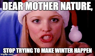 stop trying to make winter happen | DEAR MOTHER NATURE, STOP TRYING TO MAKE WINTER HAPPEN | image tagged in snow,winter,spring,regina george | made w/ Imgflip meme maker