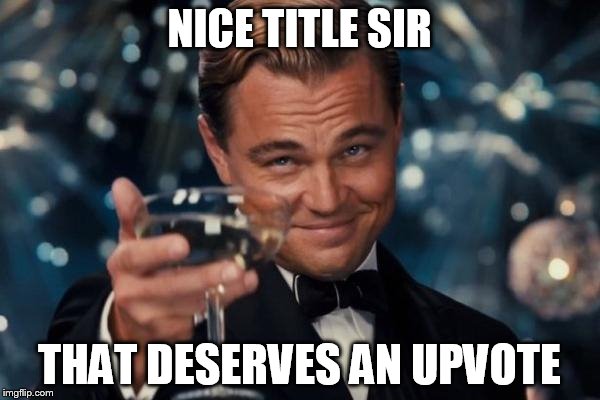 Leonardo Dicaprio Cheers Meme | NICE TITLE SIR THAT DESERVES AN UPVOTE | image tagged in memes,leonardo dicaprio cheers | made w/ Imgflip meme maker