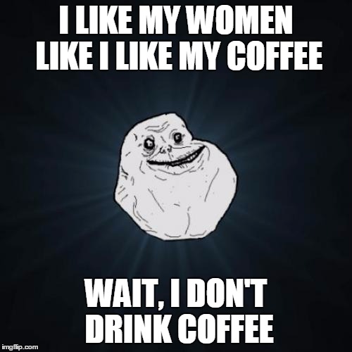 Forever Alone | I LIKE MY WOMEN LIKE I LIKE MY COFFEE; WAIT, I DON'T DRINK COFFEE | image tagged in memes,forever alone | made w/ Imgflip meme maker