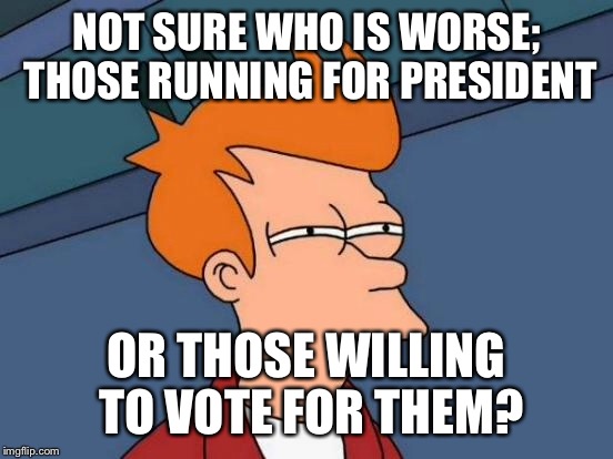 Futurama Fry | NOT SURE WHO IS WORSE; THOSE RUNNING FOR PRESIDENT; OR THOSE WILLING TO VOTE FOR THEM? | image tagged in memes,futurama fry | made w/ Imgflip meme maker