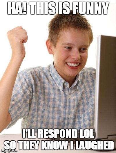 First Day On The Internet Kid | HA! THIS IS FUNNY; I'LL RESPOND LOL SO THEY KNOW I LAUGHED | image tagged in memes,first day on the internet kid | made w/ Imgflip meme maker