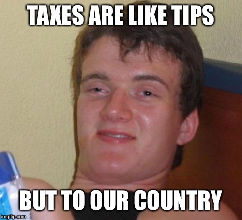 10 Guy Meme | TAXES ARE LIKE TIPS; BUT TO OUR COUNTRY | image tagged in memes,10 guy | made w/ Imgflip meme maker