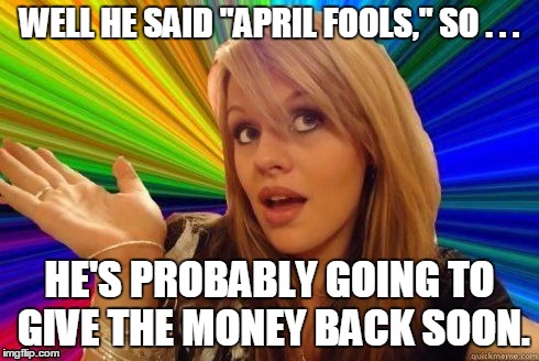 WELL HE SAID "APRIL FOOLS," SO . . . HE'S PROBABLY GOING TO GIVE THE MONEY BACK SOON. | made w/ Imgflip meme maker