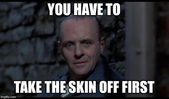 YOU HAVE TO TAKE THE SKIN OFF FIRST | made w/ Imgflip meme maker