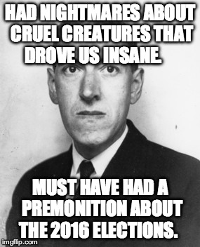 Lovecraft.jpg | HAD NIGHTMARES ABOUT CRUEL CREATURES THAT DROVE US INSANE. MUST HAVE HAD A PREMONITION ABOUT THE 2016 ELECTIONS. | image tagged in lovecraftjpg | made w/ Imgflip meme maker