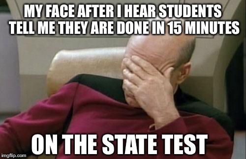 Captain Picard Facepalm Meme | MY FACE AFTER I HEAR STUDENTS TELL ME THEY ARE DONE IN 15 MINUTES; ON THE STATE TEST | image tagged in memes,captain picard facepalm | made w/ Imgflip meme maker